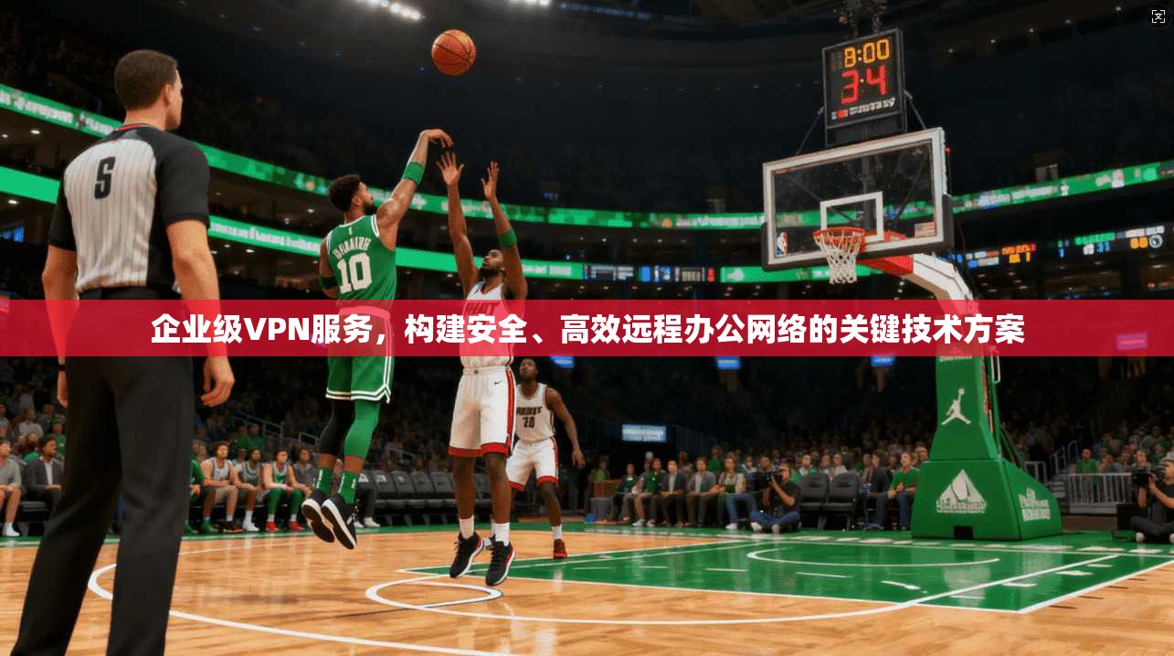 企业级VPN服务，构建安全、高效远程办公网络的关键技术方案