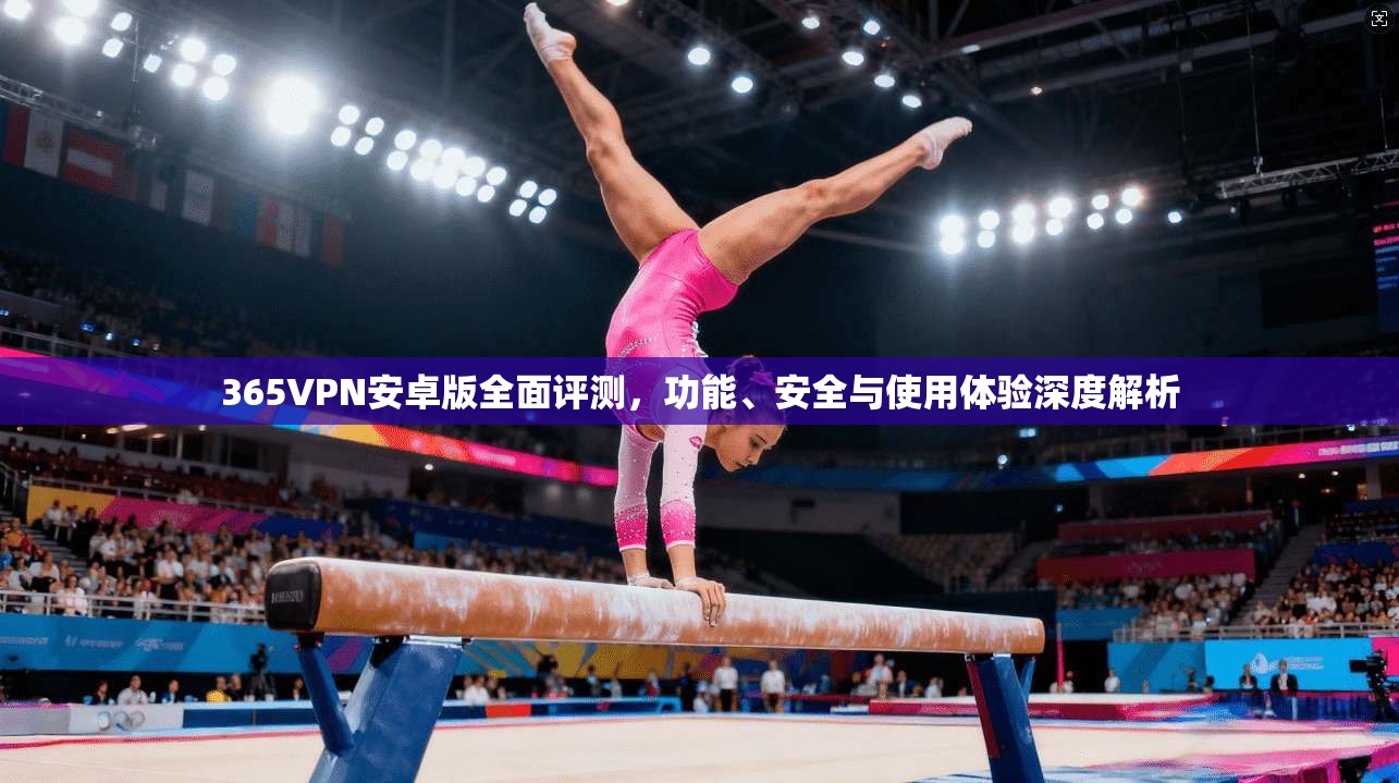 365VPN安卓版全面评测，功能、安全与使用体验深度解析