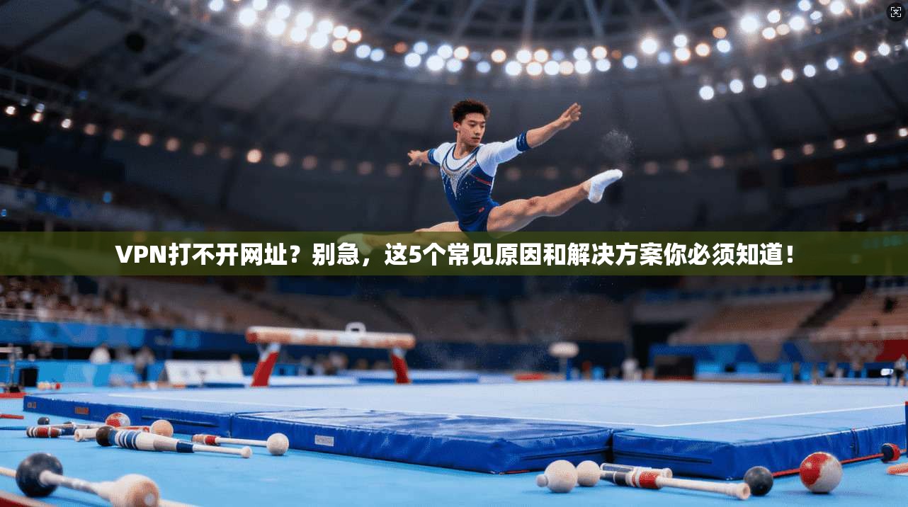 VPN打不开网址？别急，这5个常见原因和解决方案你必须知道！