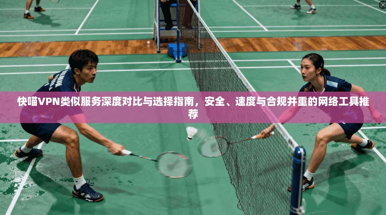 快喵VPN类似服务深度对比与选择指南，安全、速度与合规并重的网络工具推荐