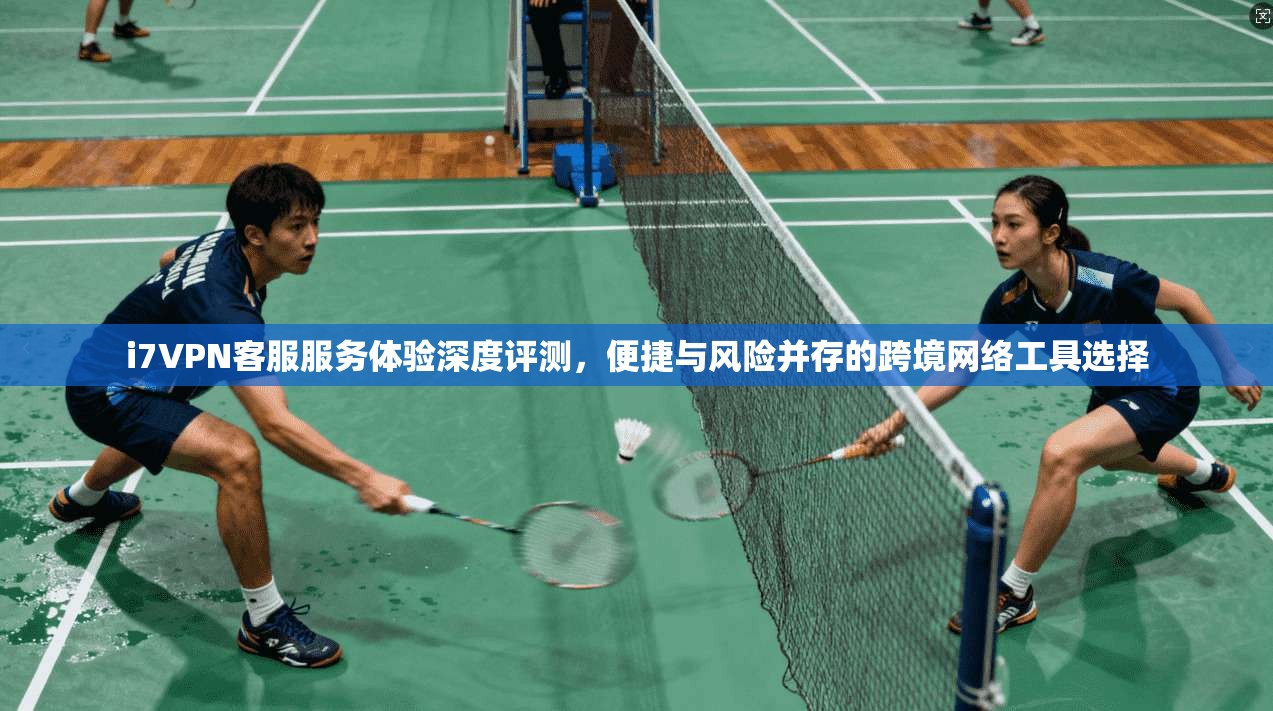 i7VPN客服服务体验深度评测，便捷与风险并存的跨境网络工具选择