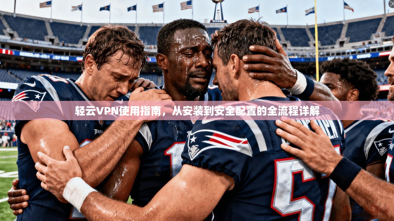 轻云VPN使用指南，从安装到安全配置的全流程详解
