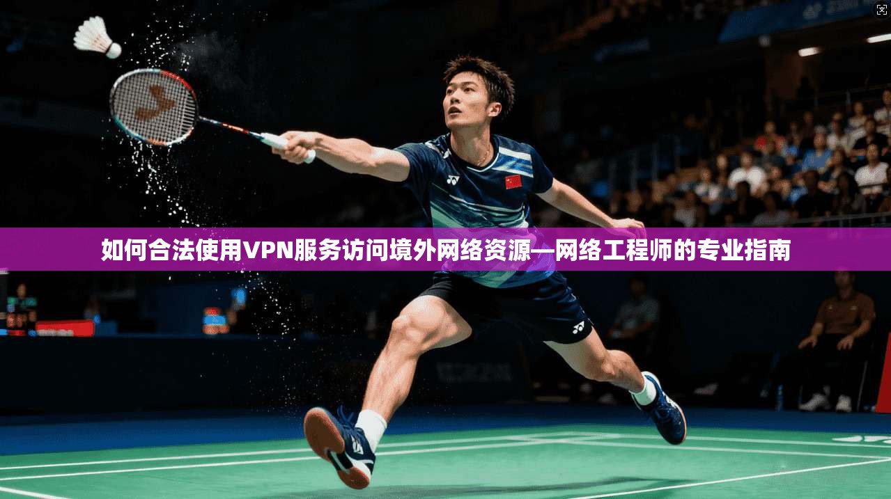 如何合法使用VPN服务访问境外网络资源—网络工程师的专业指南