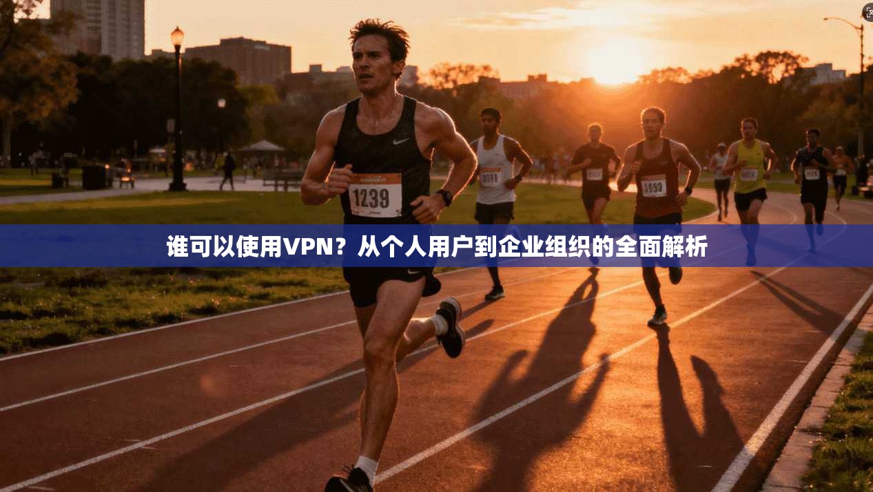 谁可以使用VPN?从个人用户到企业组织的全面解析