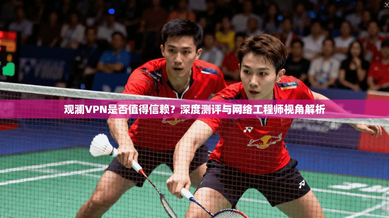 观澜VPN是否值得信赖?深度测评与网络工程师视角解析