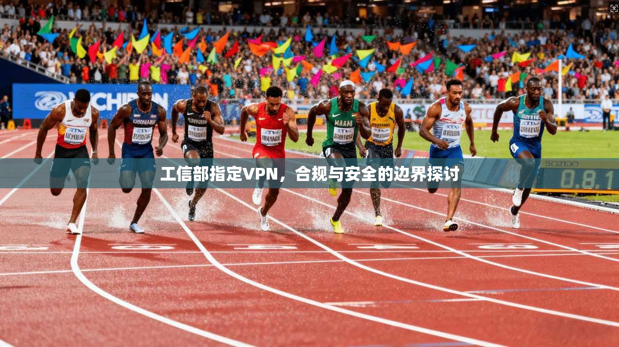 工信部指定VPN,合规与安全的边界探讨