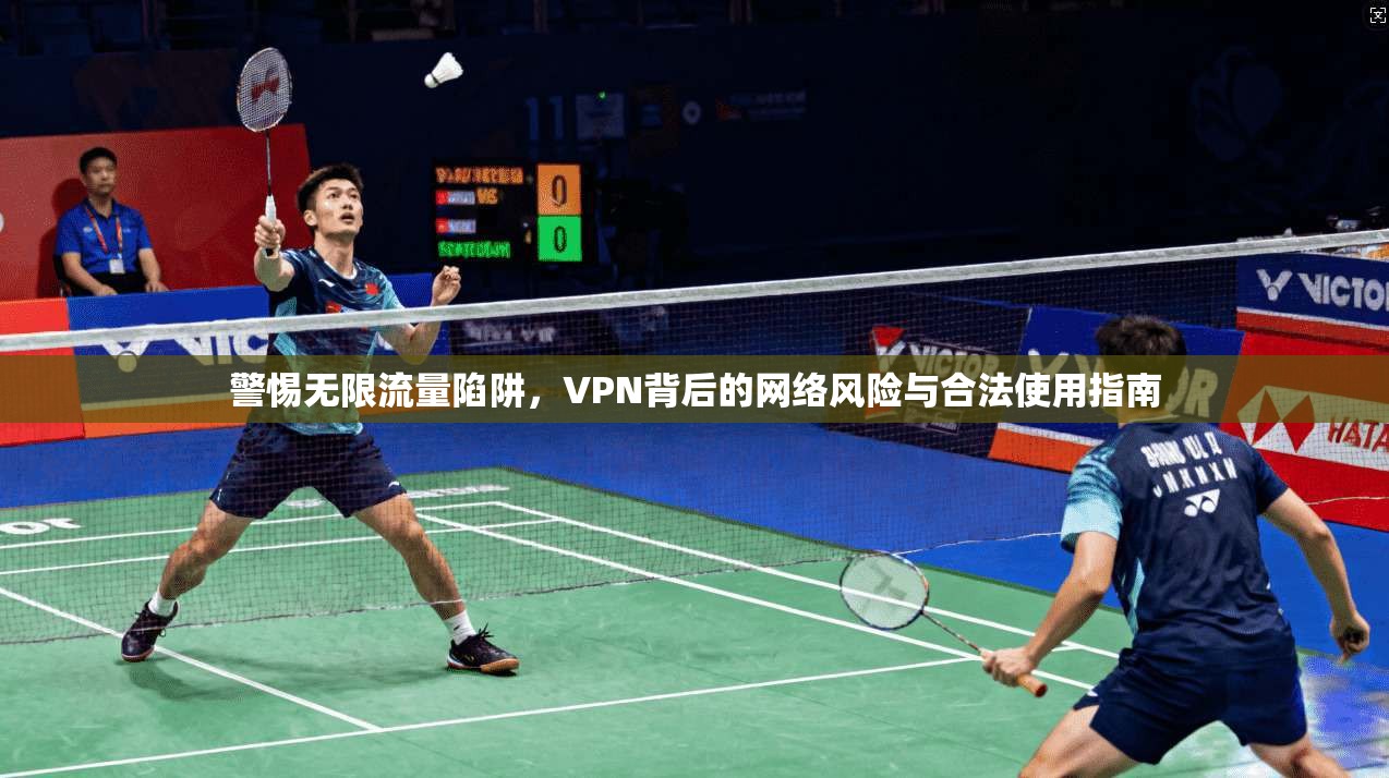 警惕无限流量陷阱，VPN背后的网络风险与合法使用指南