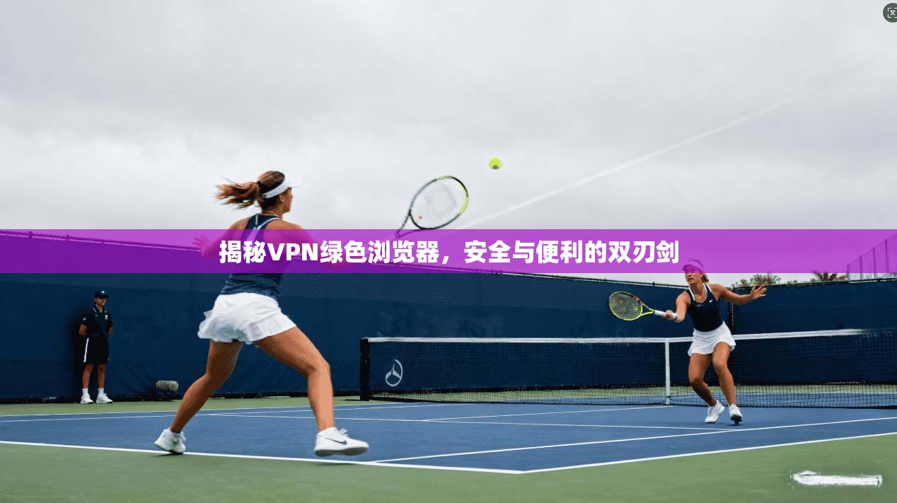 揭秘VPN绿色浏览器，安全与便利的双刃剑