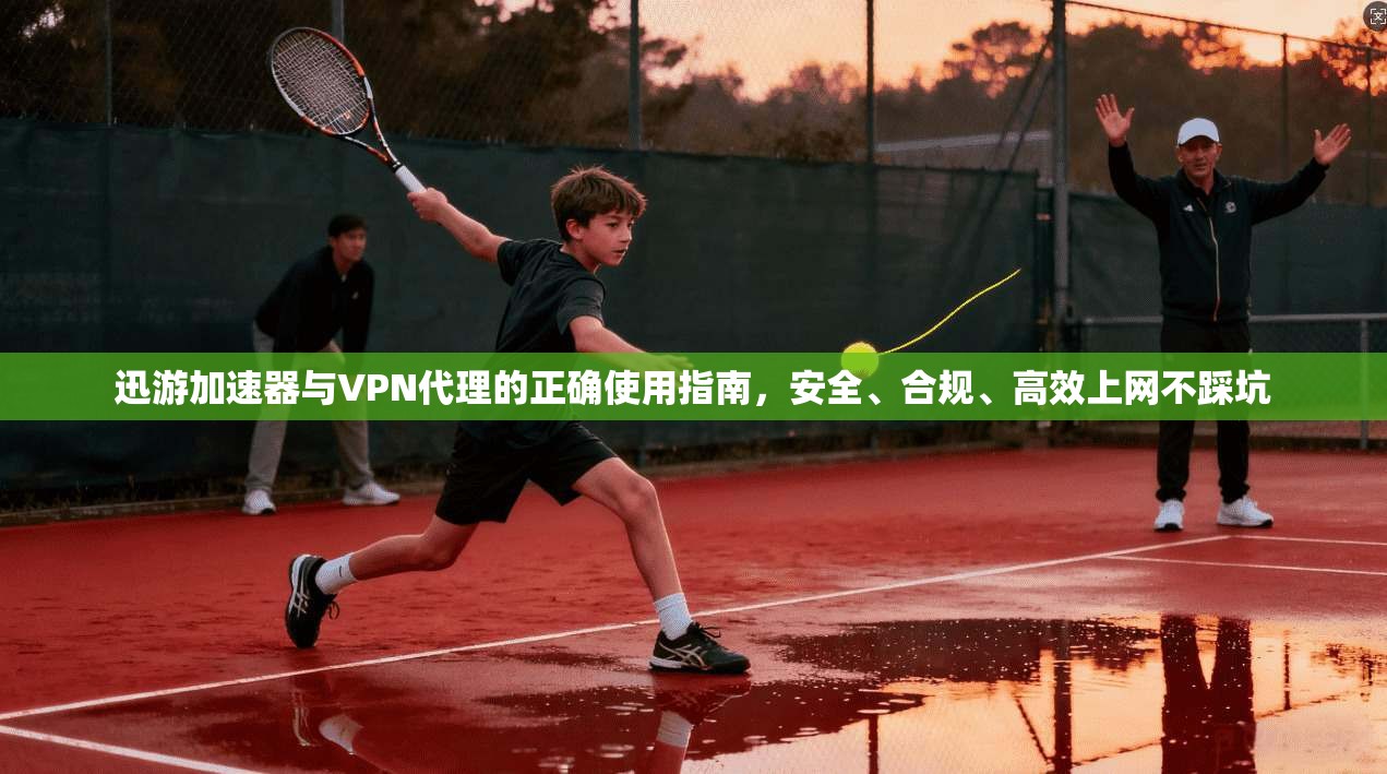 迅游加速器与VPN代理的正确使用指南，安全、合规、高效上网不踩坑