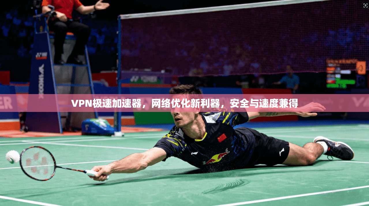 VPN极速加速器，网络优化新利器，安全与速度兼得