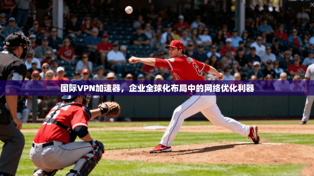 国际VPN加速器，企业全球化布局中的网络优化利器