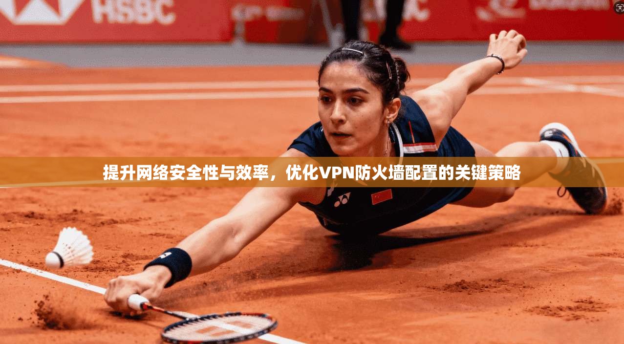 提升网络安全性与效率，优化VPN防火墙配置的关键策略