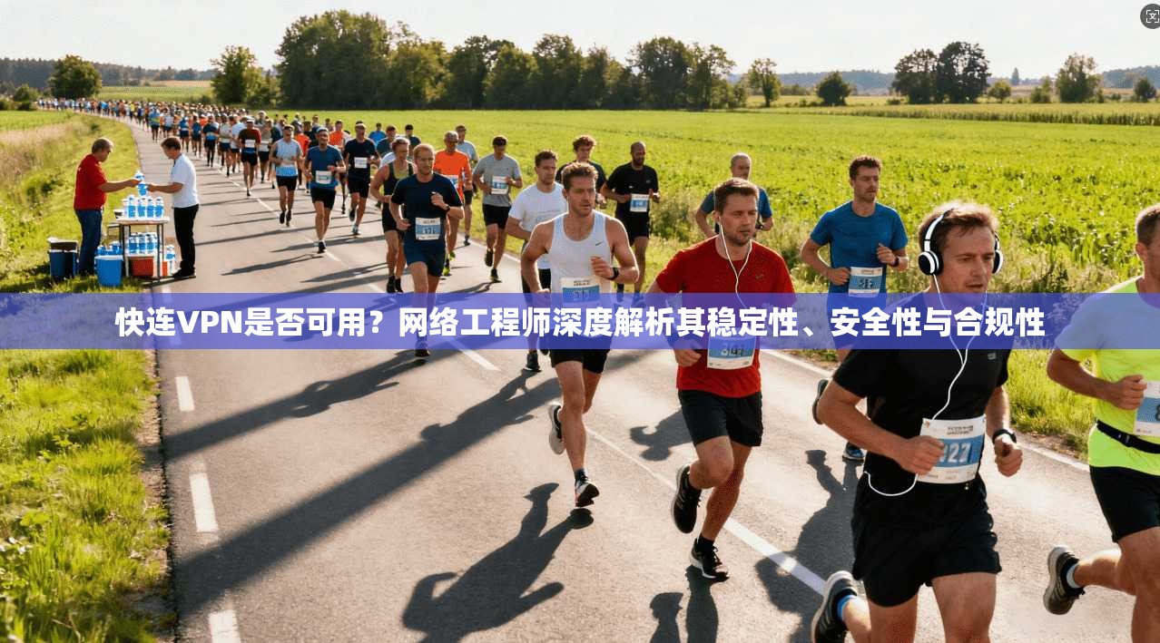 快连VPN是否可用？网络工程师深度解析其稳定性、安全性与合规性