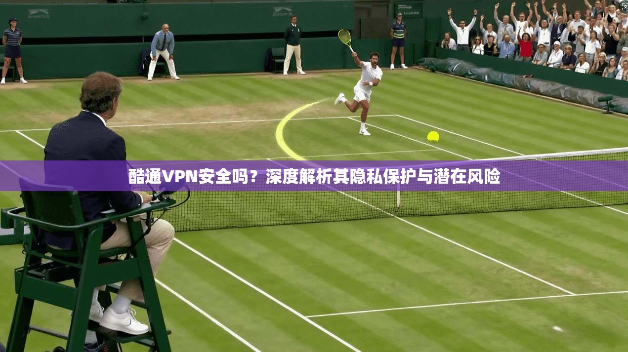 酷通VPN安全吗?深度解析其隐私保护与潜在风险