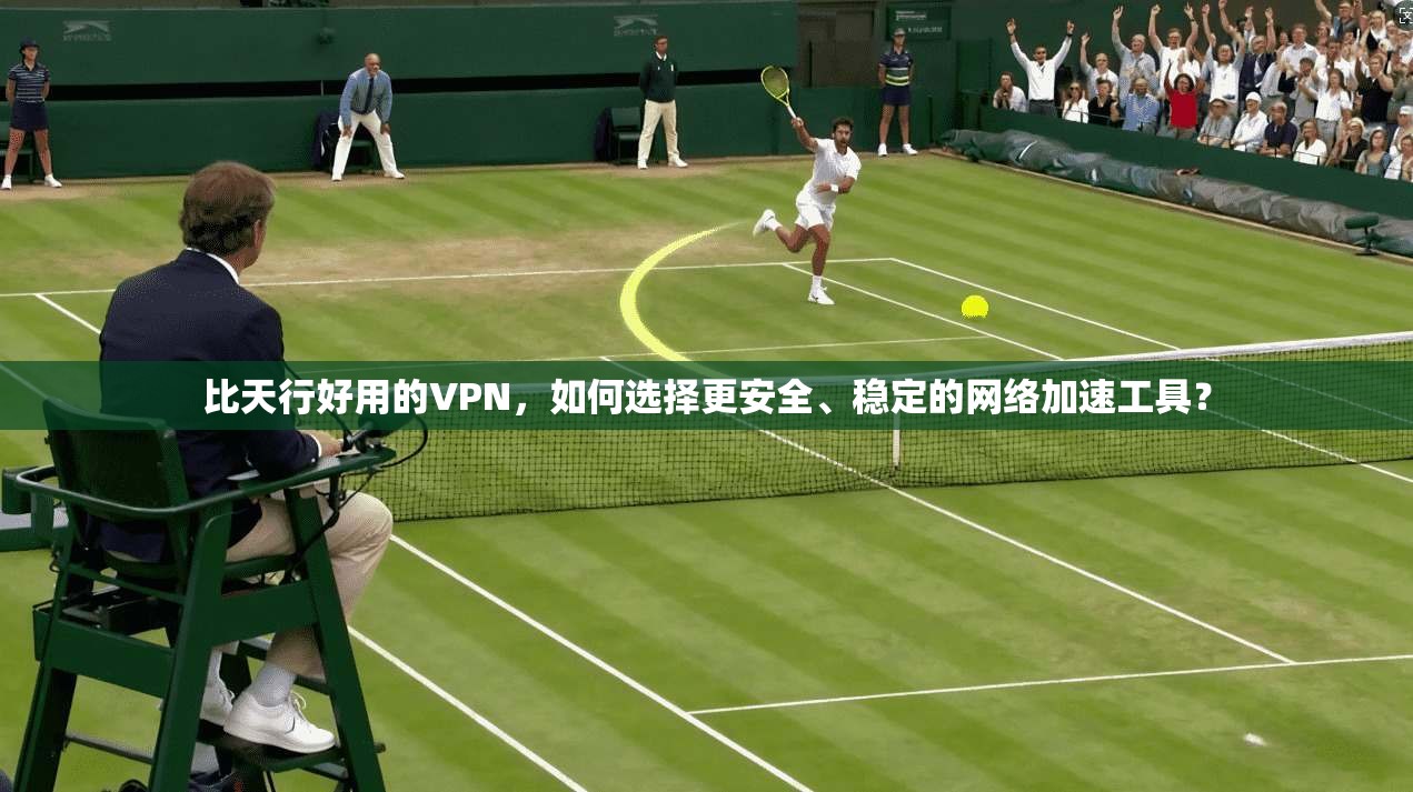 比天行好用的VPN，如何选择更安全、稳定的网络加速工具？