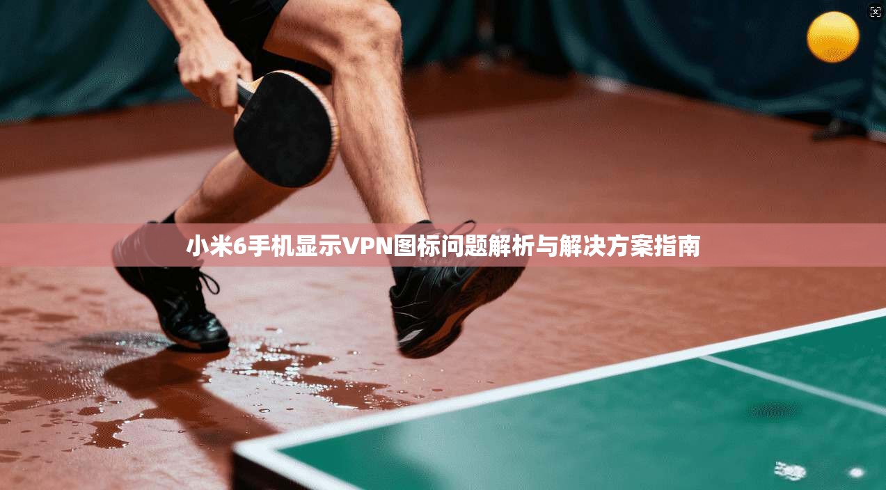 小米6手机显示VPN图标问题解析与解决方案指南