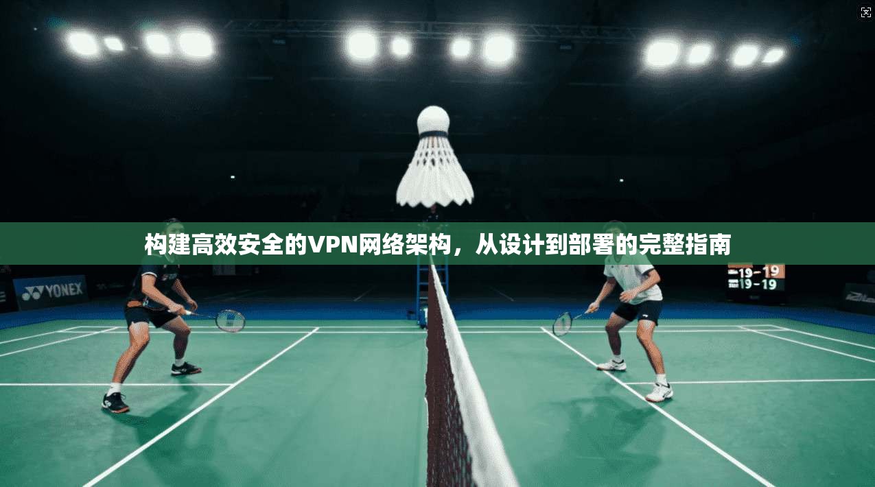 构建高效安全的VPN网络架构，从设计到部署的完整指南