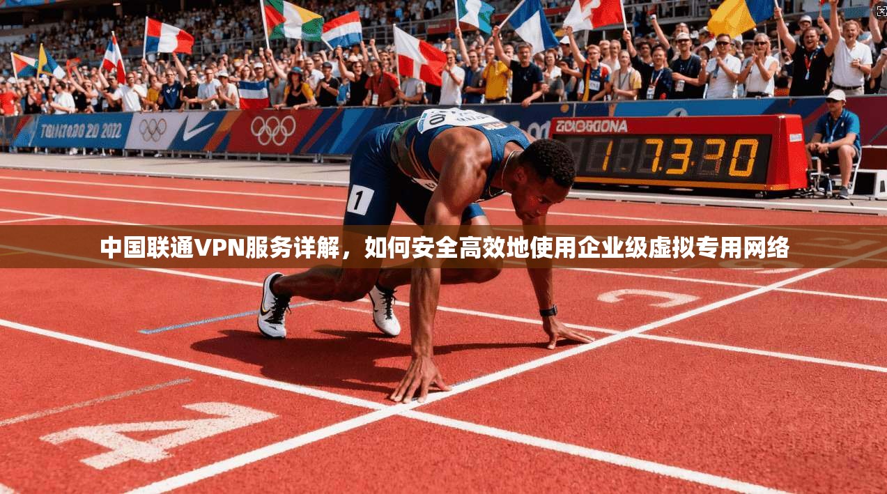中国联通VPN服务详解,如何安全高效地使用企业级虚拟专用网络