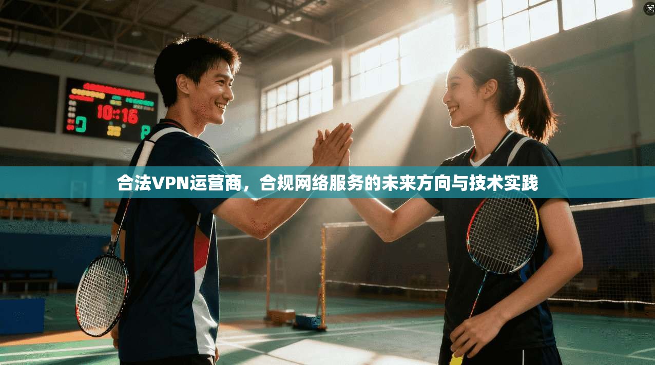 合法VPN运营商，合规网络服务的未来方向与技术实践