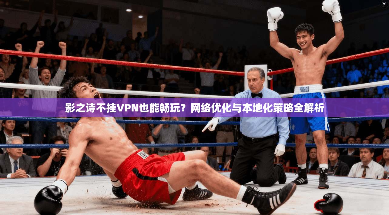 影之诗不挂VPN也能畅玩？网络优化与本地化策略全解析