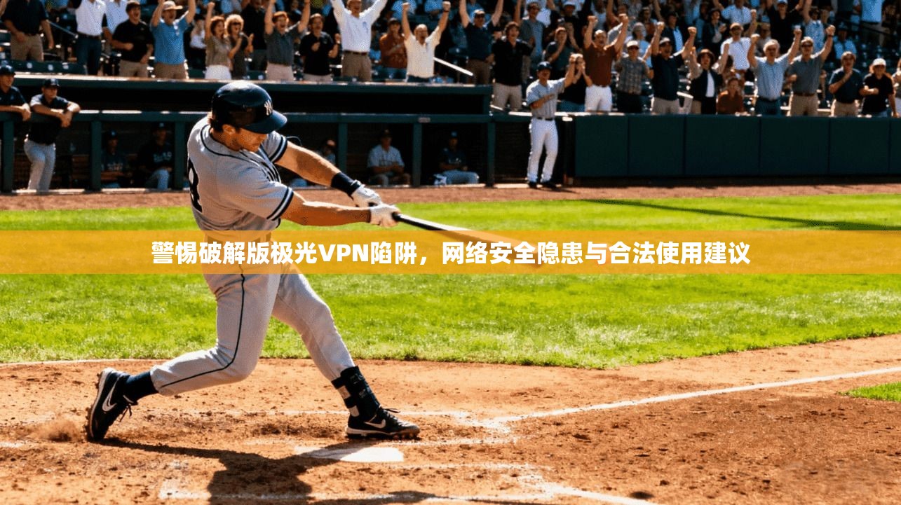 警惕破解版极光VPN陷阱,网络安全隐患与合法使用建议