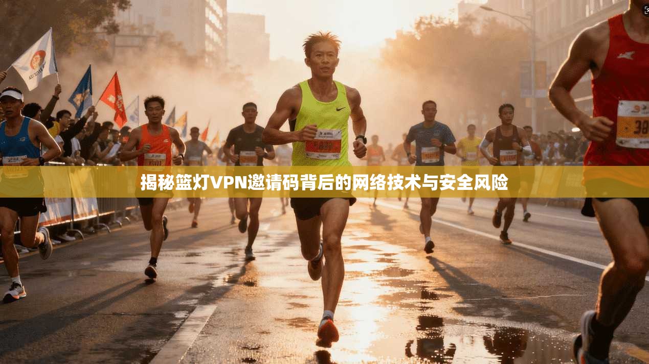 揭秘篮灯VPN邀请码背后的网络技术与安全风险