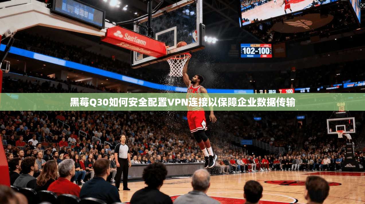 黑莓Q30如何安全配置VPN连接以保障企业数据传输