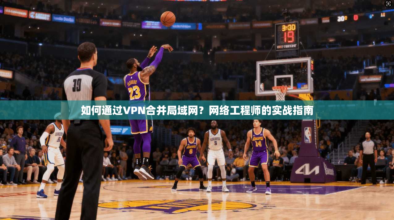 如何通过VPN合并局域网?网络工程师的实战指南 如何通过VPN合并局域网?网络工程师的实战指南
