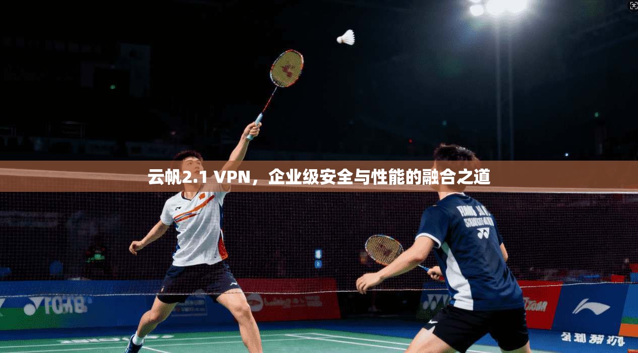 云帆2.1 VPN，企业级安全与性能的融合之道