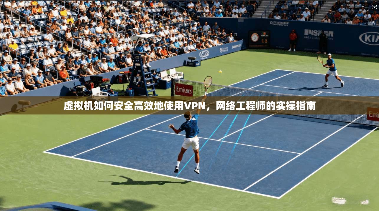 虚拟机如何安全高效地使用VPN,网络工程师的实操指南