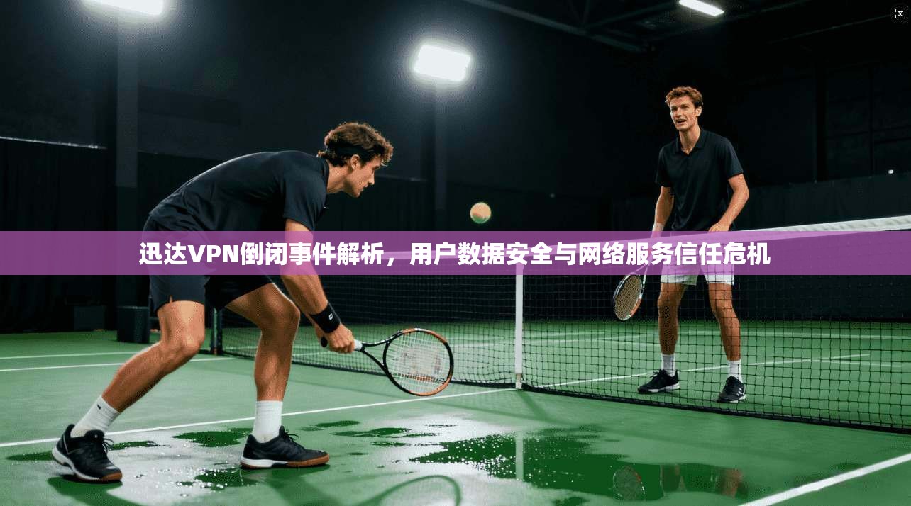 迅达VPN倒闭事件解析，用户数据安全与网络服务信任危机