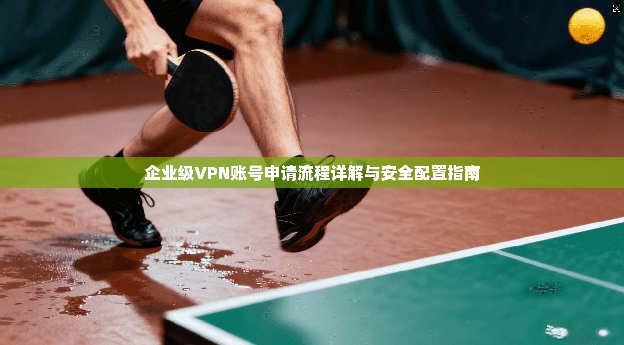 企业级VPN账号申请流程详解与安全配置指南