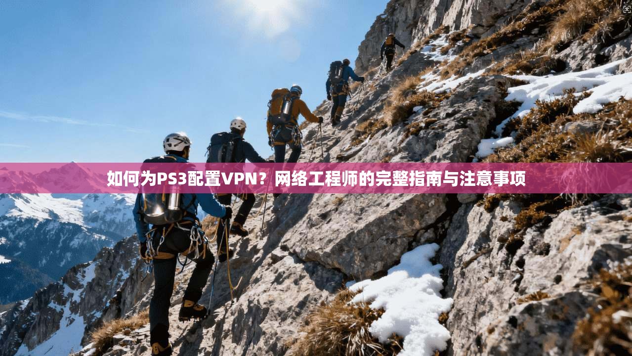 如何为PS3配置VPN？网络工程师的完整指南与注意事项