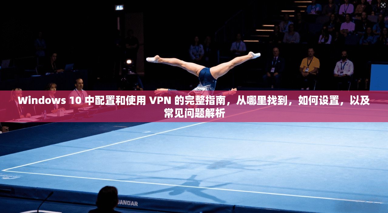 Windows 10 中配置和使用 VPN 的完整指南，从哪里找到，如何设置，以及常见问题解析