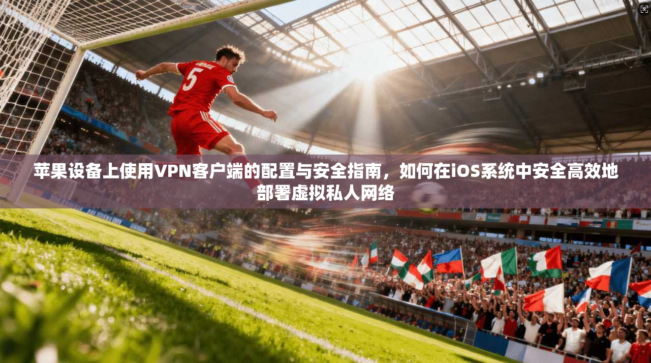 苹果设备上使用VPN客户端的配置与安全指南,如何在iOS系统中安全高效地部署虚拟私人网络 苹果设备上使用VPN客户端的配置与安全指南,如何在iOS系统中安全高效地部署虚拟私人网络