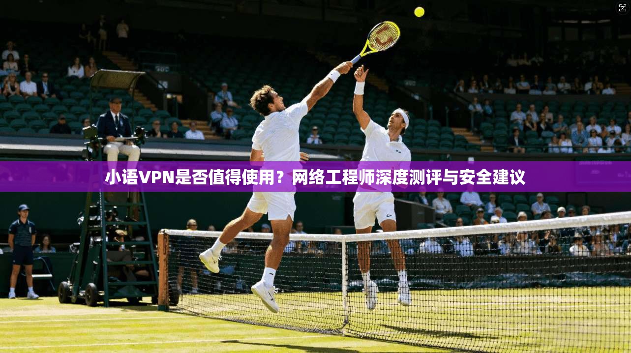 小语VPN是否值得使用?网络工程师深度测评与安全建议