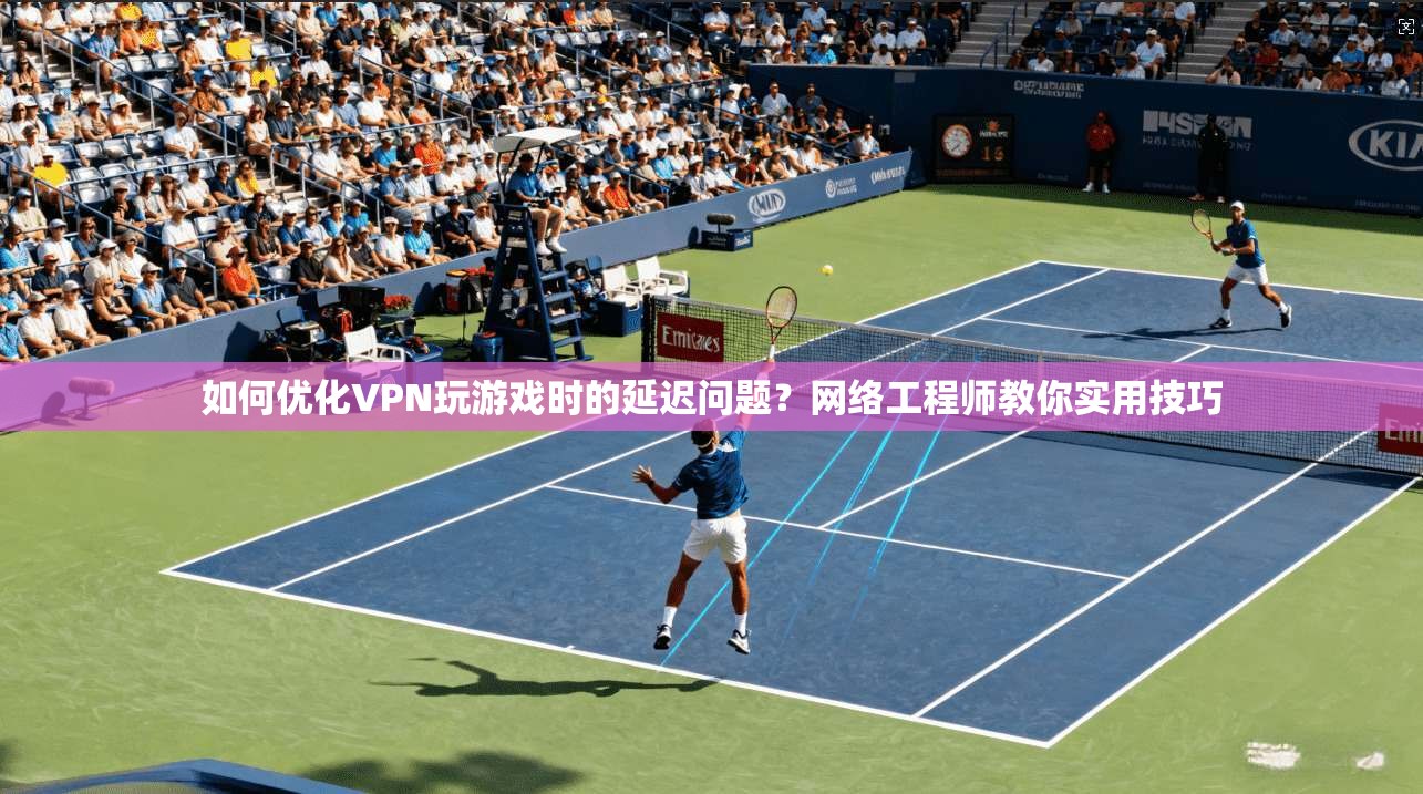 如何优化VPN玩游戏时的延迟问题?网络工程师教你实用技巧