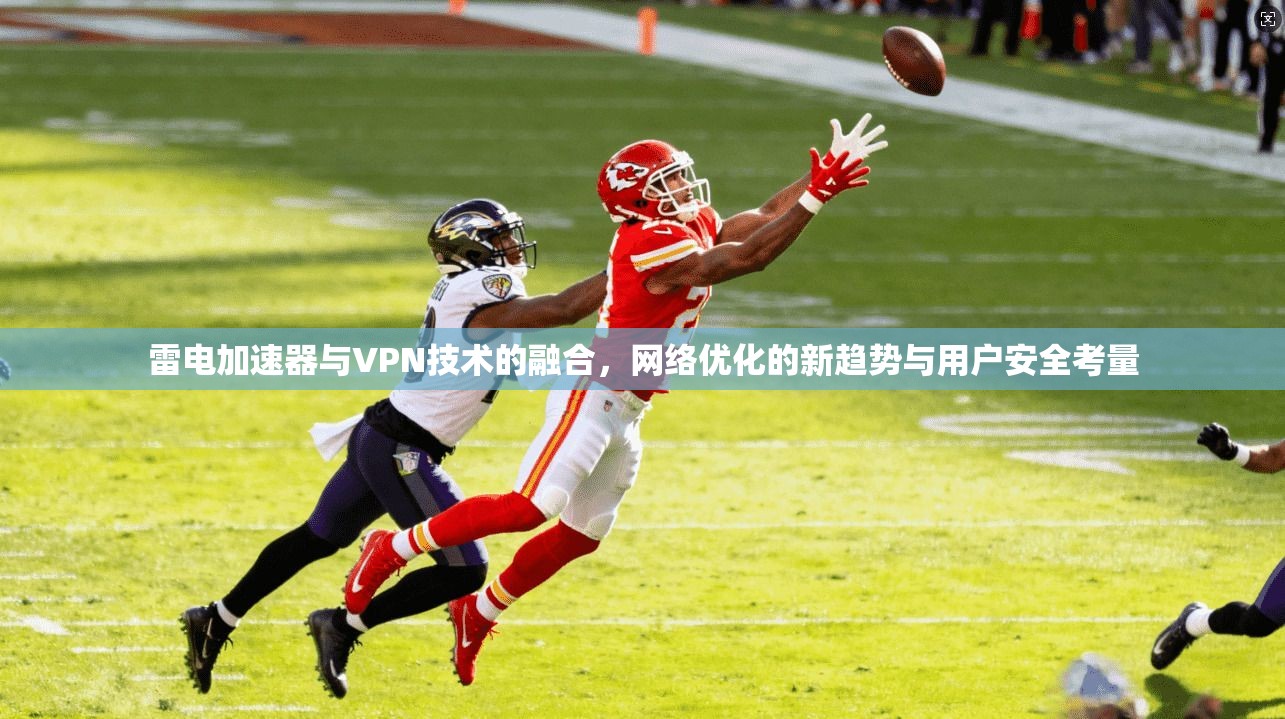 雷电加速器与VPN技术的融合,网络优化的新趋势与用户安全考量