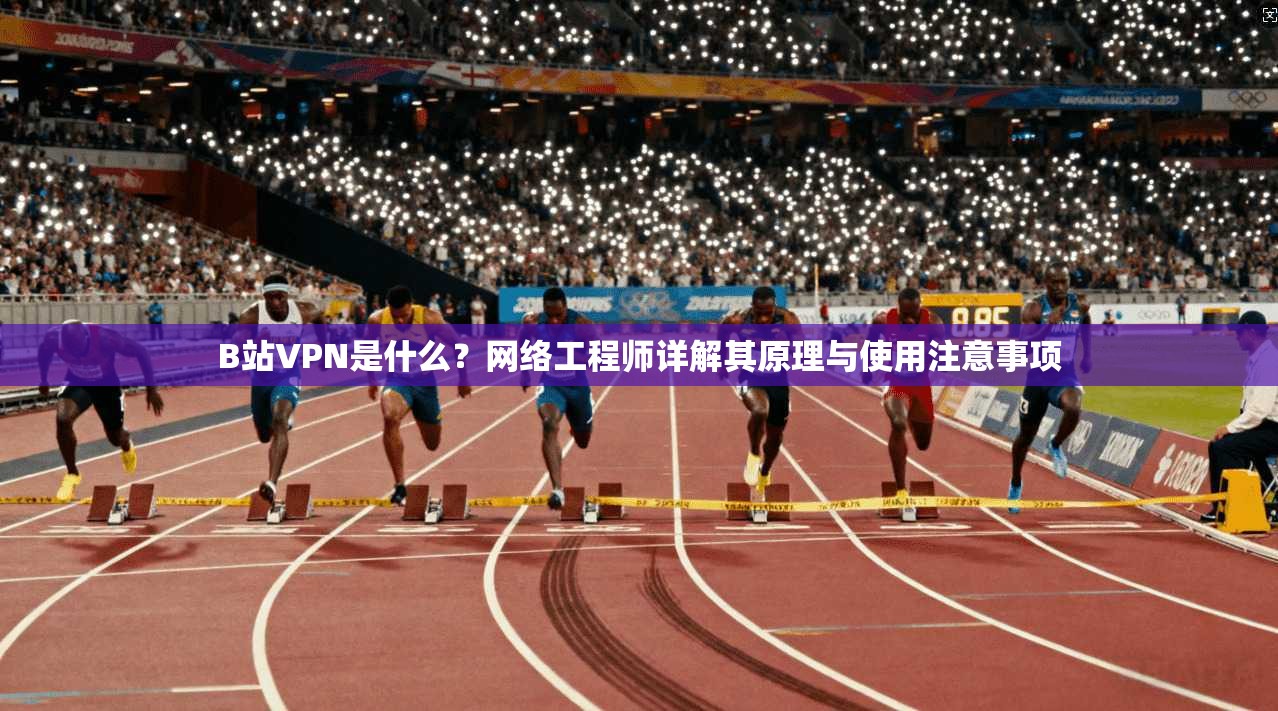 B站VPN是什么？网络工程师详解其原理与使用注意事项