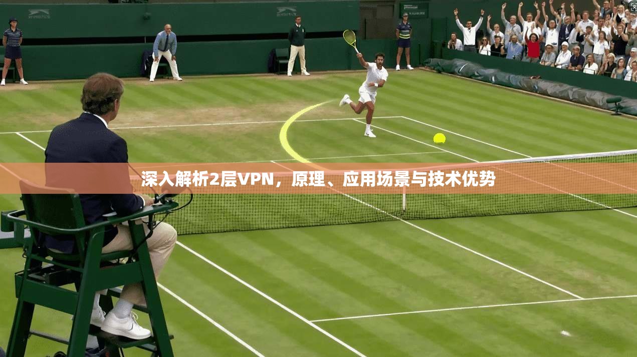 深入解析2层VPN,原理、应用场景与技术优势