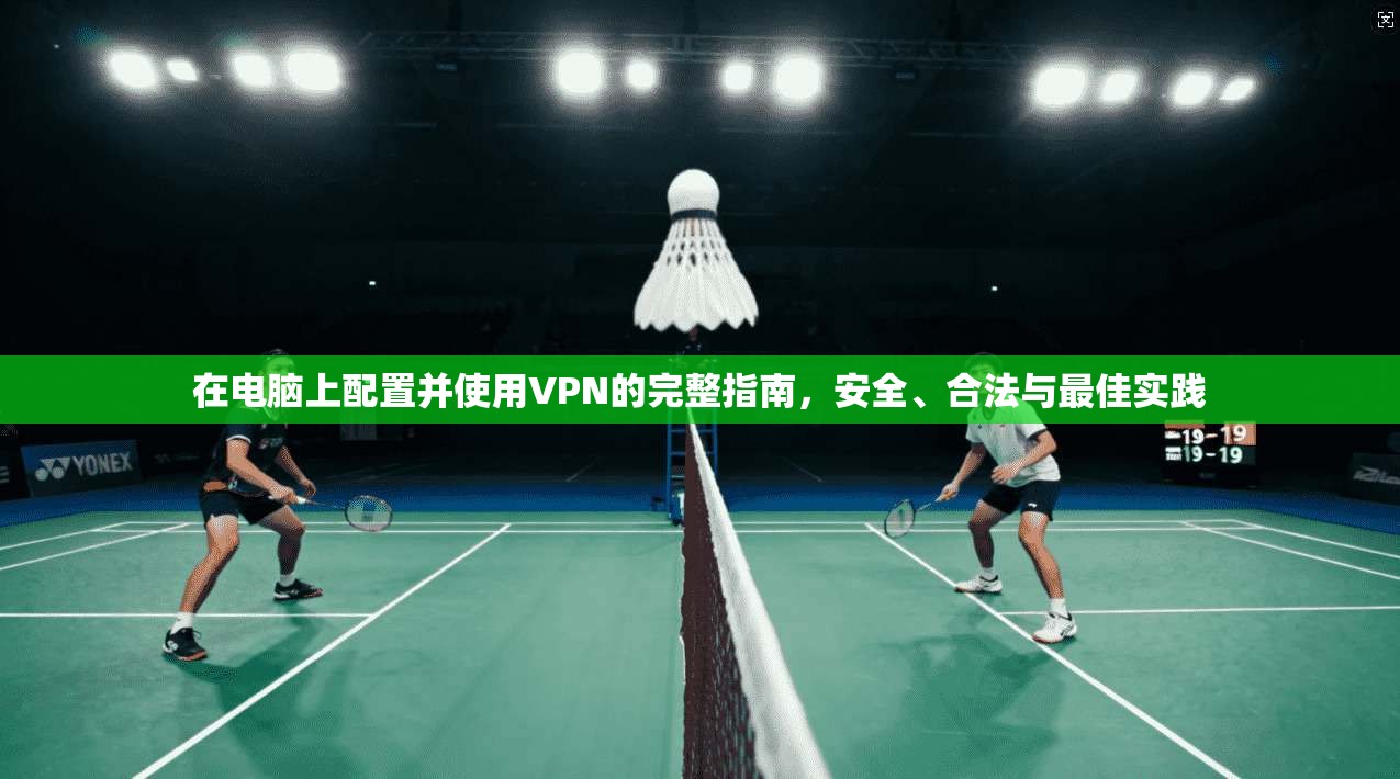 在电脑上配置并使用VPN的完整指南,安全、合法与最佳实践