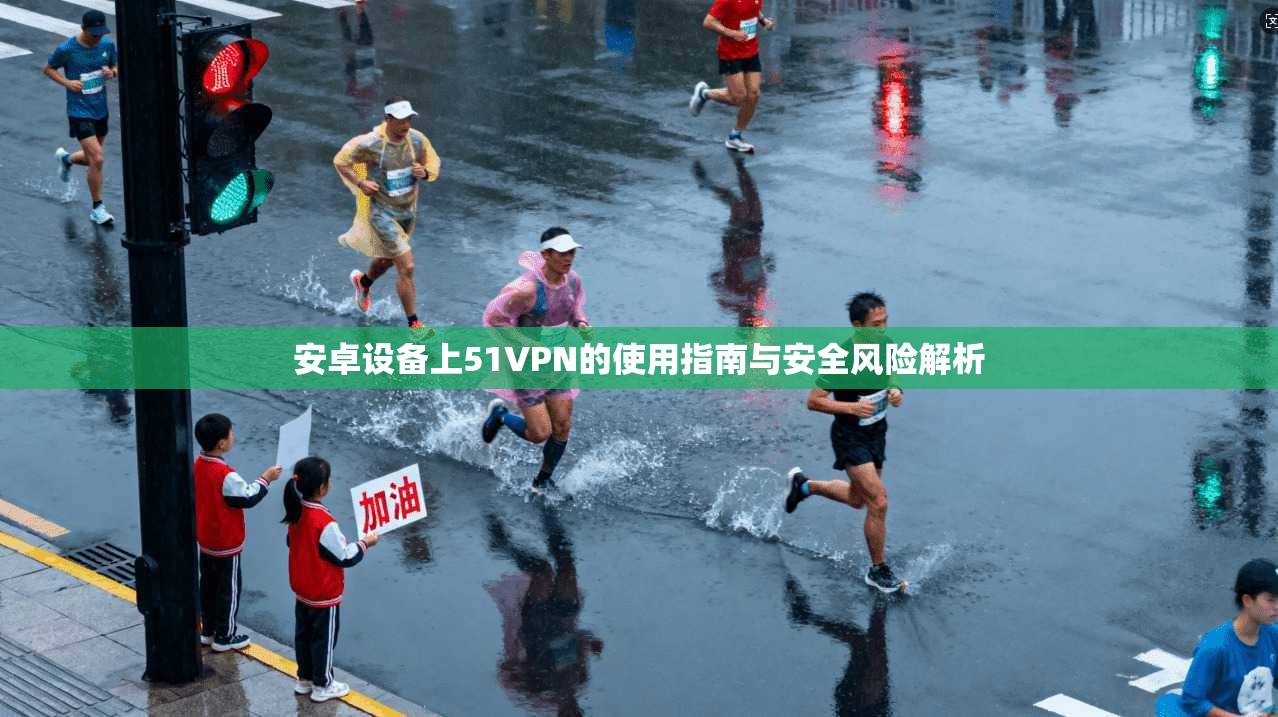 安卓设备上51VPN的使用指南与安全风险解析