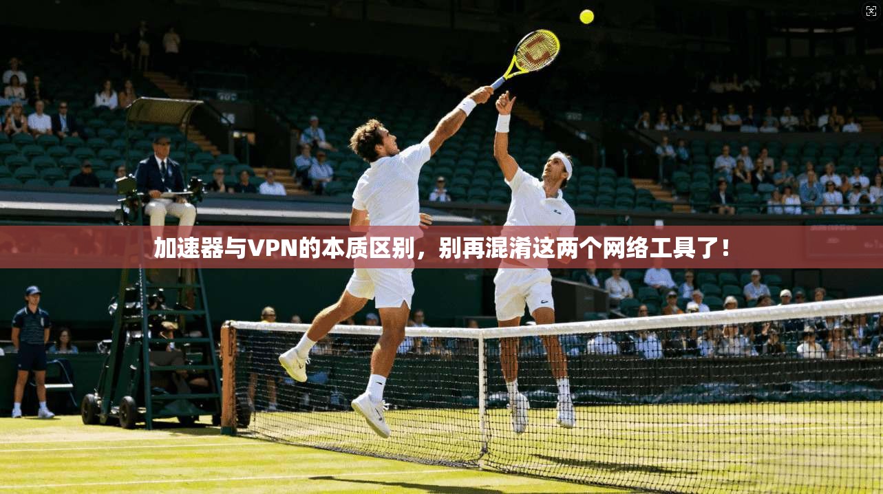 加速器与VPN的本质区别，别再混淆这两个网络工具了！
