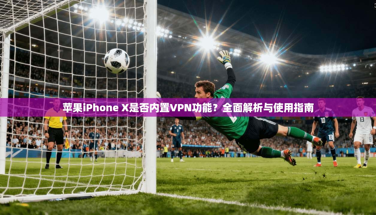苹果iPhone X是否内置VPN功能?全面解析与使用指南