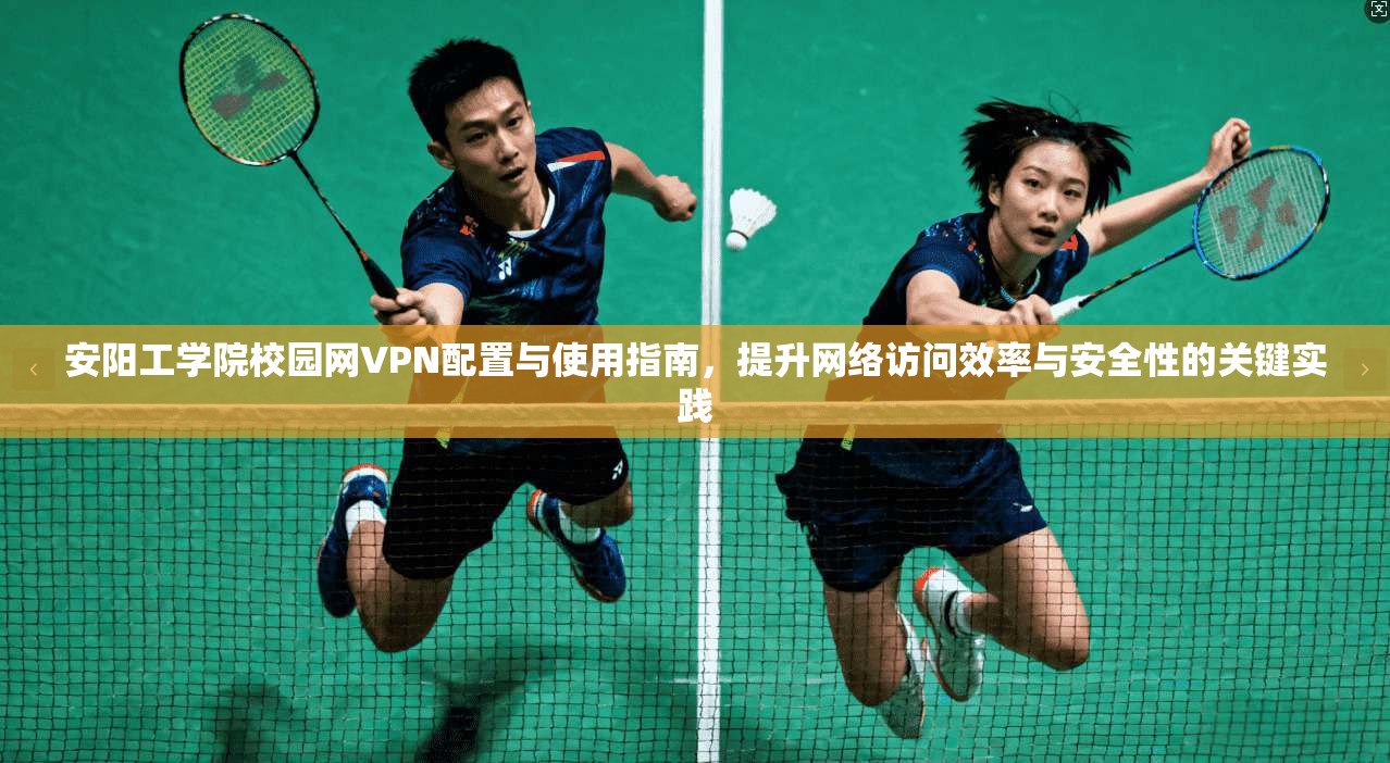 安阳工学院校园网VPN配置与使用指南，提升网络访问效率与安全性的关键实践