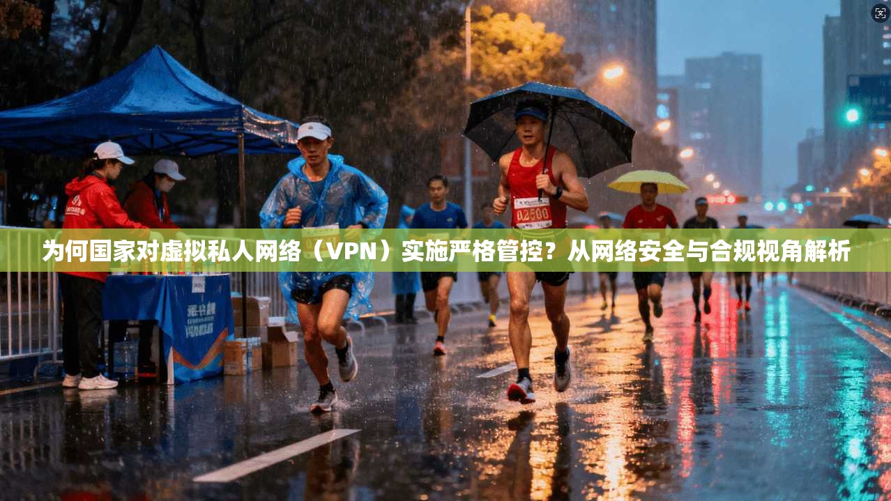为何国家对虚拟私人网络（VPN）实施严格管控？从网络安全与合规视角解析