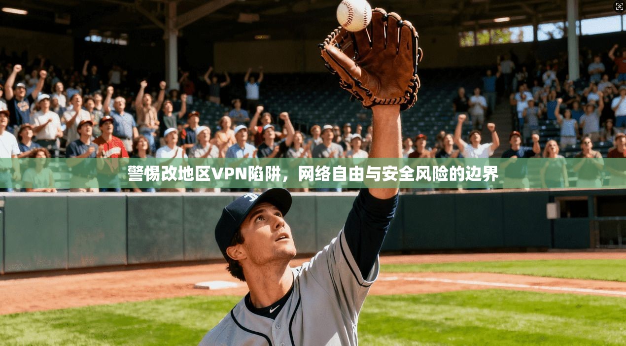 警惕改地区VPN陷阱，网络自由与安全风险的边界