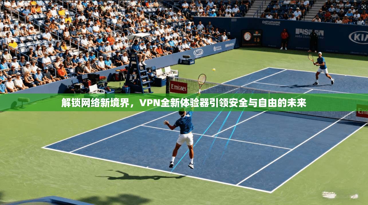 解锁网络新境界，VPN全新体验器引领安全与自由的未来