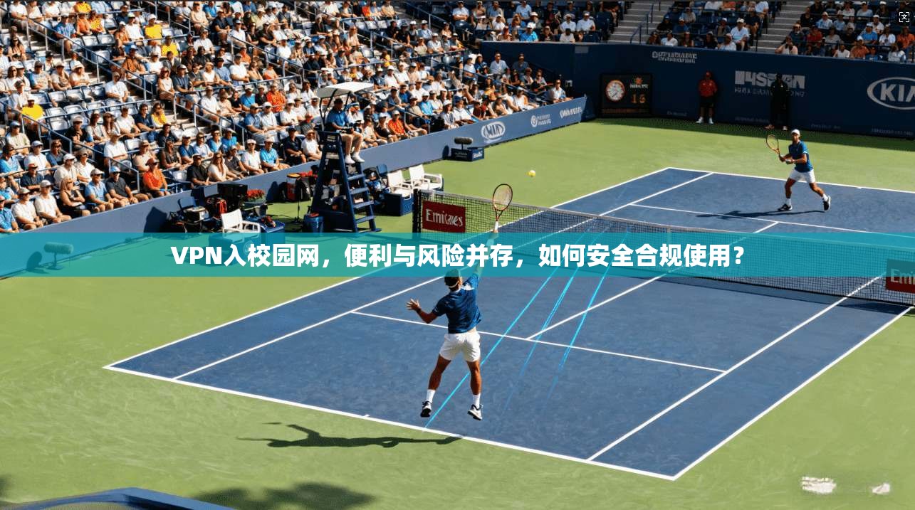 VPN入校园网,便利与风险并存,如何安全合规使用?