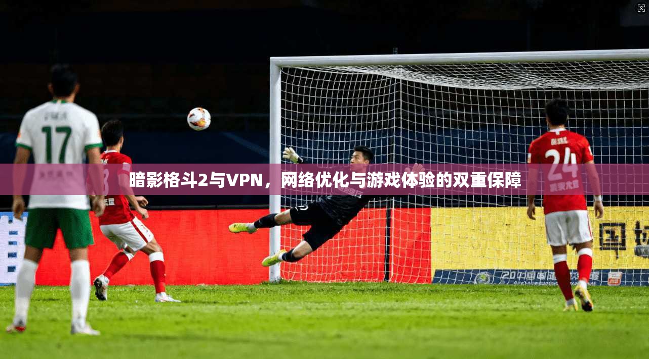暗影格斗2与VPN，网络优化与游戏体验的双重保障